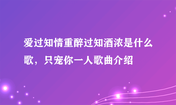 爱过知情重醉过知酒浓是什么歌，只宠你一人歌曲介绍