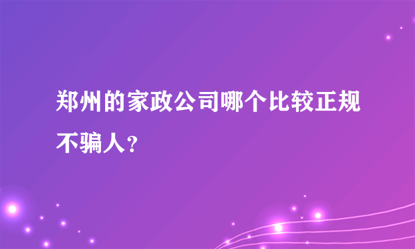 郑州的家政公司哪个比较正规不骗人？