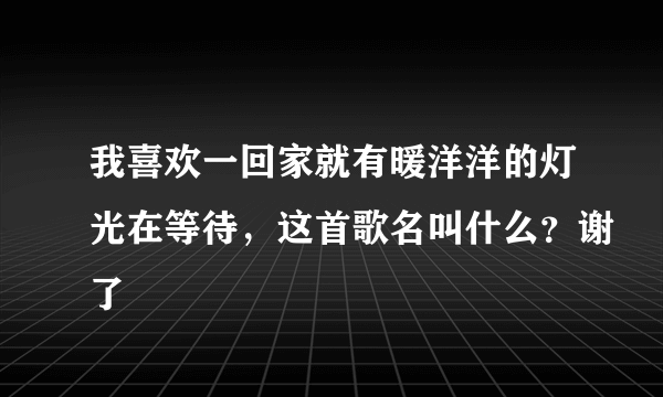 我喜欢一回家就有暖洋洋的灯光在等待，这首歌名叫什么？谢了