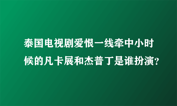 泰国电视剧爱恨一线牵中小时候的凡卡展和杰普丁是谁扮演？