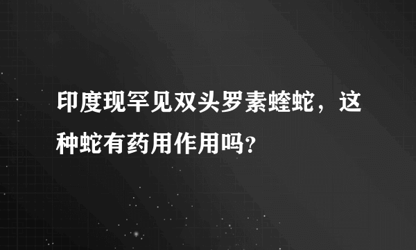 印度现罕见双头罗素蝰蛇，这种蛇有药用作用吗？