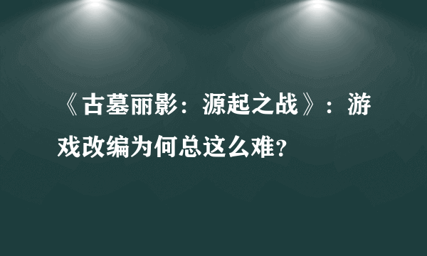 《古墓丽影：源起之战》：游戏改编为何总这么难？