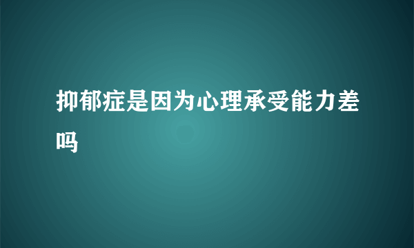 抑郁症是因为心理承受能力差吗