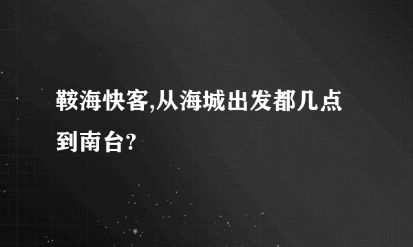 鞍海快客,从海城出发都几点到南台?