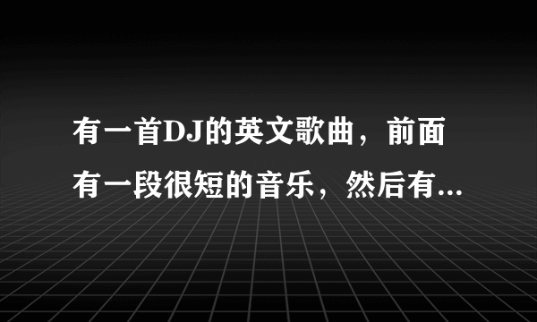 有一首DJ的英文歌曲，前面有一段很短的音乐，然后有一个女人啊的一声尖叫，的歌曲叫什么？