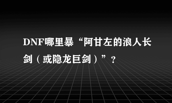 DNF哪里暴“阿甘左的浪人长剑（或隐龙巨剑）”？