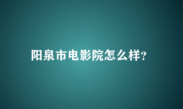 阳泉市电影院怎么样？