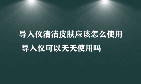 导入仪清洁皮肤应该怎么使用 导入仪可以天天使用吗