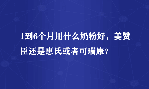 1到6个月用什么奶粉好，美赞臣还是惠氏或者可瑞康？