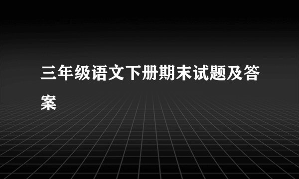 三年级语文下册期末试题及答案