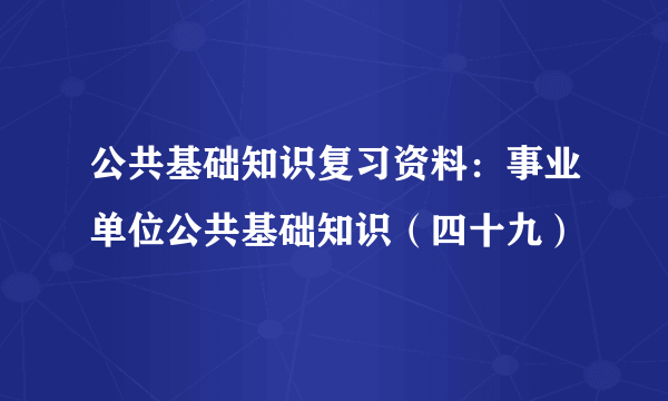 公共基础知识复习资料：事业单位公共基础知识（四十九）