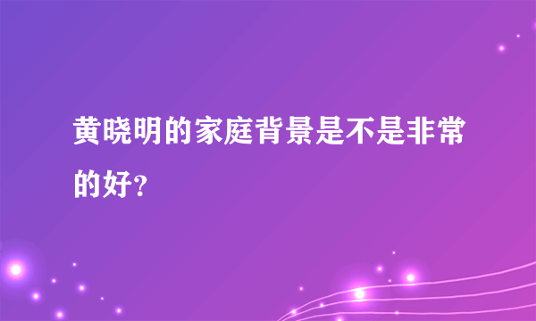 黄晓明的家庭背景是不是非常的好？