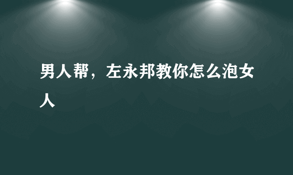 男人帮，左永邦教你怎么泡女人