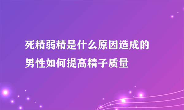 死精弱精是什么原因造成的 男性如何提高精子质量