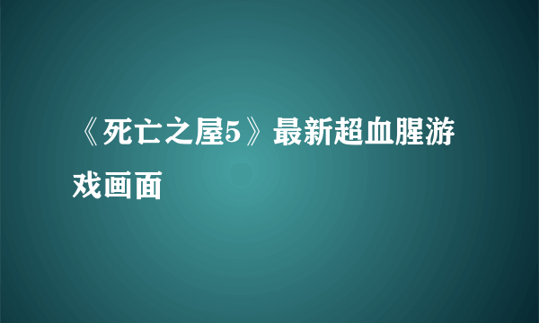 《死亡之屋5》最新超血腥游戏画面