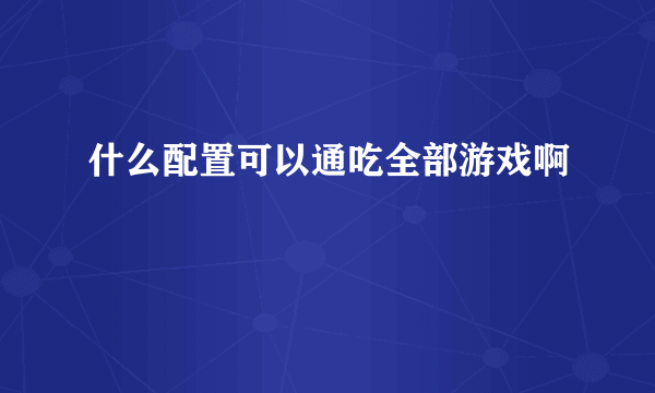 什么配置可以通吃全部游戏啊