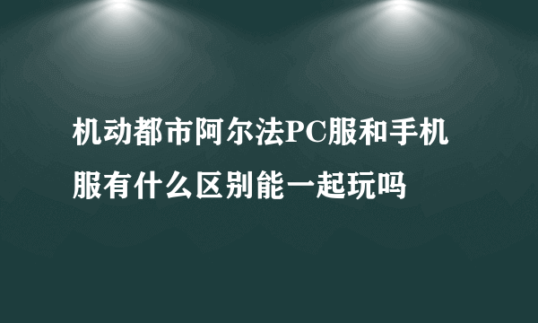 机动都市阿尔法PC服和手机服有什么区别能一起玩吗