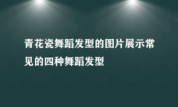 青花瓷舞蹈发型的图片展示常见的四种舞蹈发型