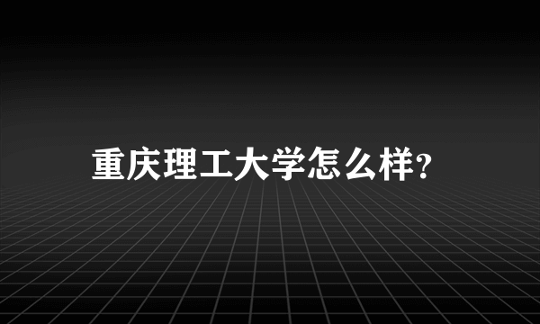 重庆理工大学怎么样？