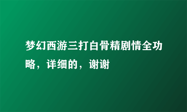 梦幻西游三打白骨精剧情全功略，详细的，谢谢