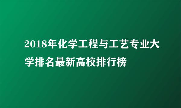 2018年化学工程与工艺专业大学排名最新高校排行榜