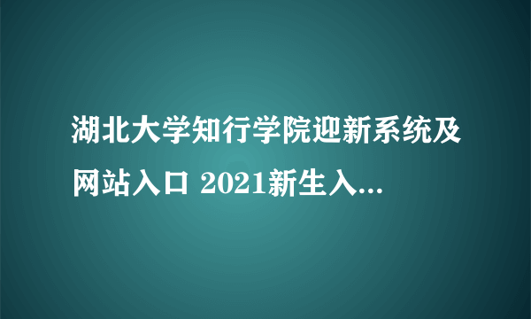 湖北大学知行学院迎新系统及网站入口 2021新生入学须知及注意事项