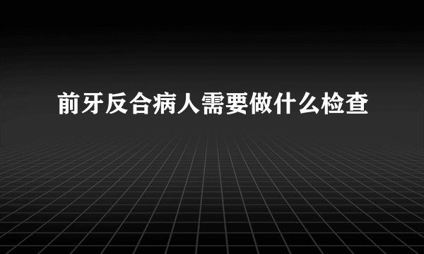 前牙反合病人需要做什么检查