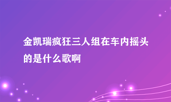 金凯瑞疯狂三人组在车内摇头的是什么歌啊