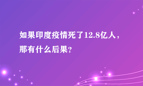 如果印度疫情死了12.8亿人，那有什么后果？