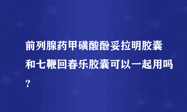 前列腺药甲磺酸酚妥拉明胶囊和七鞭回春乐胶囊可以一起用吗？