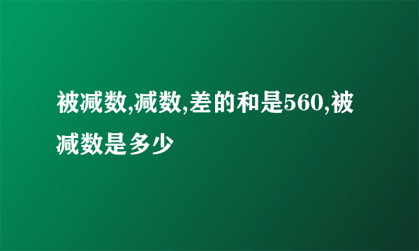 被减数,减数,差的和是560,被减数是多少