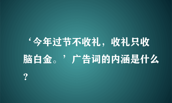 ‘今年过节不收礼，收礼只收脑白金。’广告词的内涵是什么？