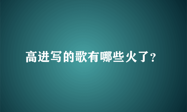 高进写的歌有哪些火了？