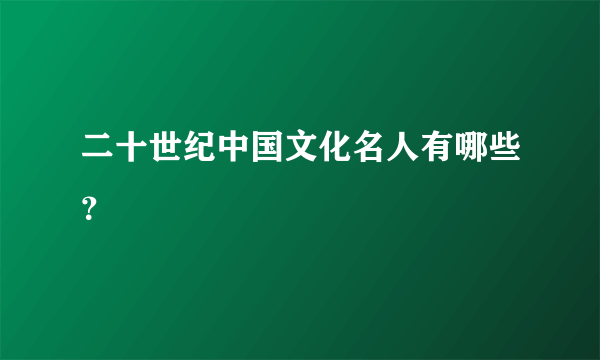 二十世纪中国文化名人有哪些？