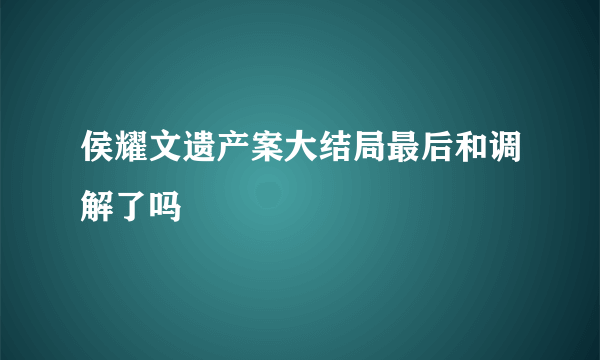 侯耀文遗产案大结局最后和调解了吗