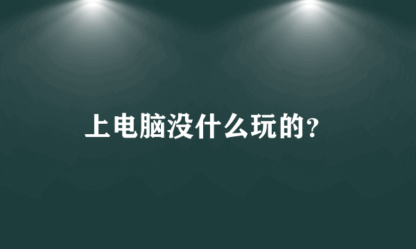 上电脑没什么玩的？