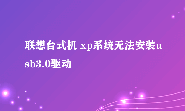 联想台式机 xp系统无法安装usb3.0驱动