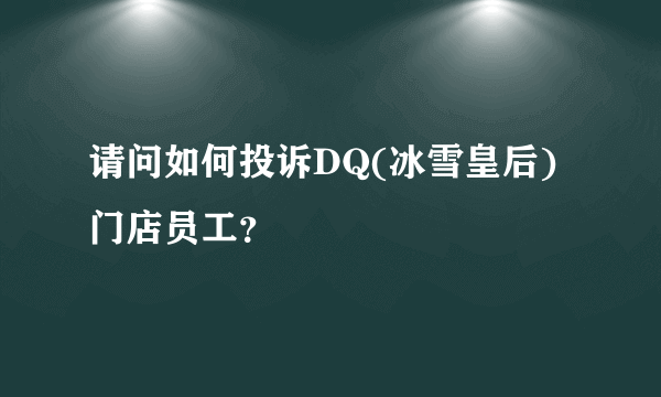 请问如何投诉DQ(冰雪皇后)门店员工？