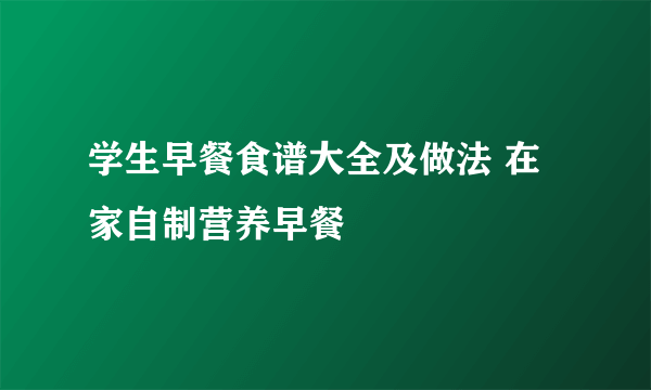 学生早餐食谱大全及做法 在家自制营养早餐