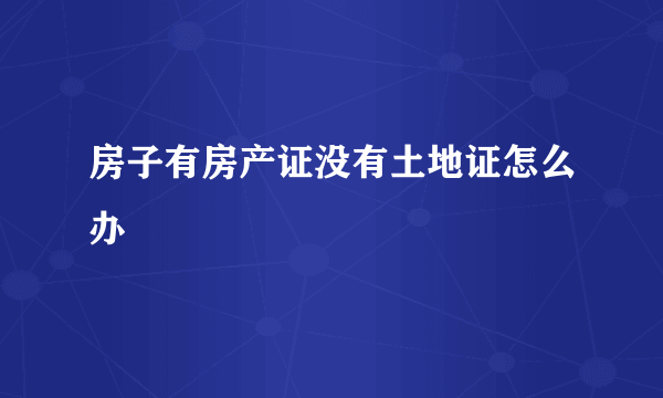 房子有房产证没有土地证怎么办