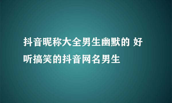 抖音昵称大全男生幽默的 好听搞笑的抖音网名男生