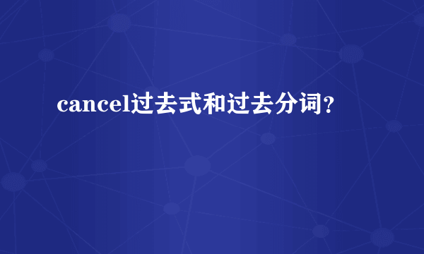 cancel过去式和过去分词？