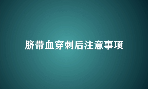 脐带血穿刺后注意事项