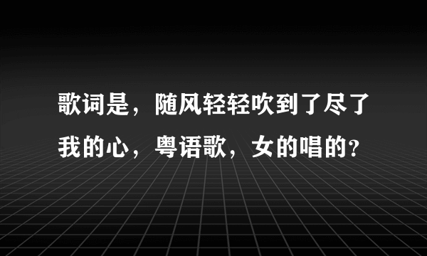 歌词是，随风轻轻吹到了尽了我的心，粤语歌，女的唱的？