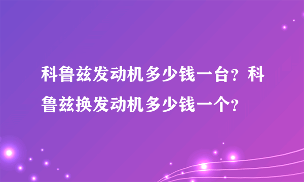 科鲁兹发动机多少钱一台？科鲁兹换发动机多少钱一个？