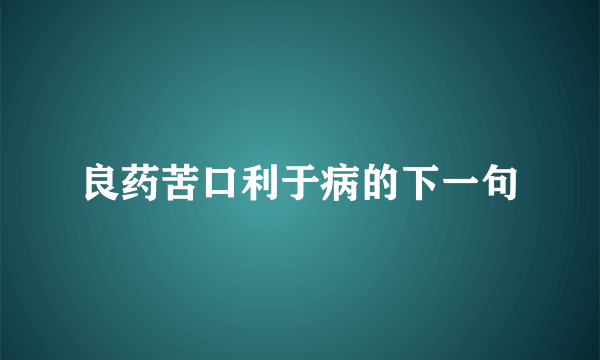 良药苦口利于病的下一句