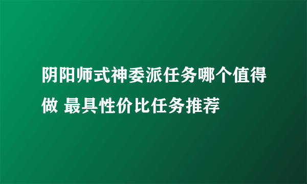 阴阳师式神委派任务哪个值得做 最具性价比任务推荐