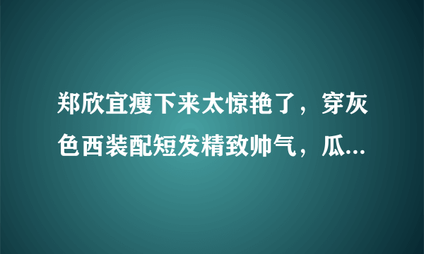 郑欣宜瘦下来太惊艳了，穿灰色西装配短发精致帅气，瓜子脸太美了