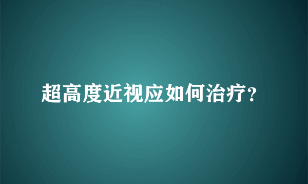 超高度近视应如何治疗？