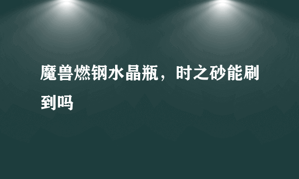 魔兽燃钢水晶瓶，时之砂能刷到吗